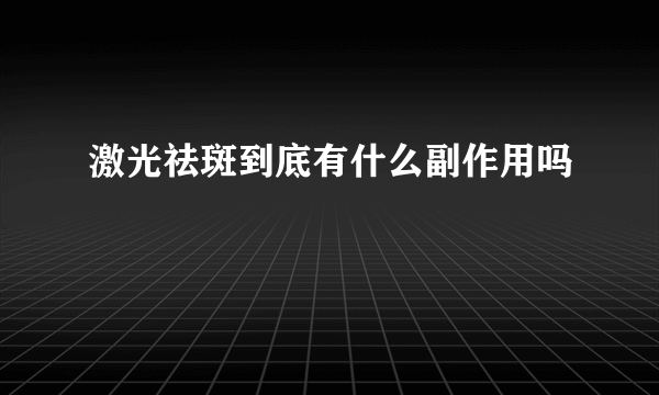 激光祛斑到底有什么副作用吗