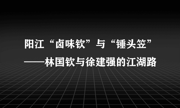 阳江“卤味钦”与“锤头笠”——林国钦与徐建强的江湖路