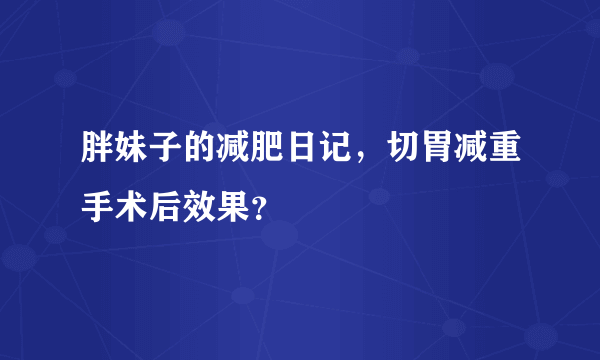 胖妹子的减肥日记，切胃减重手术后效果？