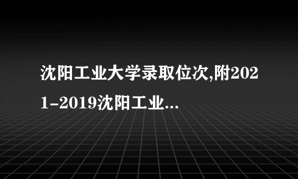 沈阳工业大学录取位次,附2021-2019沈阳工业大学最低录取位次和分数线