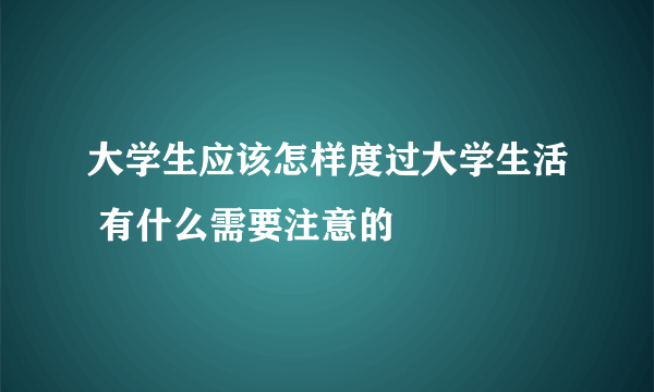 大学生应该怎样度过大学生活 有什么需要注意的