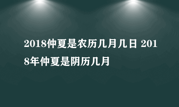 2018仲夏是农历几月几日 2018年仲夏是阴历几月