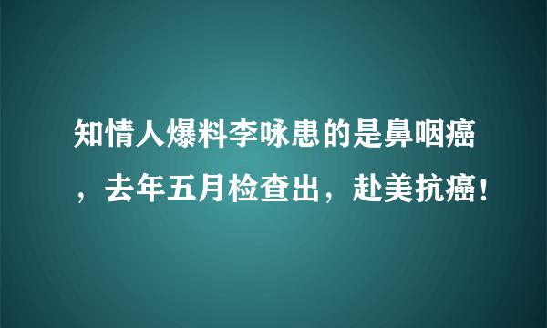 知情人爆料李咏患的是鼻咽癌，去年五月检查出，赴美抗癌！