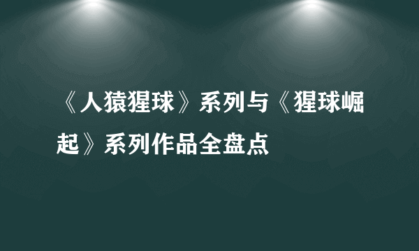 《人猿猩球》系列与《猩球崛起》系列作品全盘点