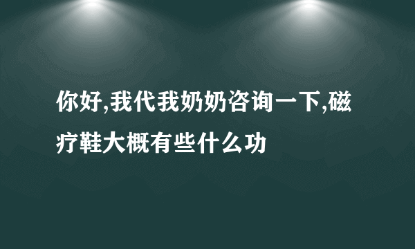 你好,我代我奶奶咨询一下,磁疗鞋大概有些什么功