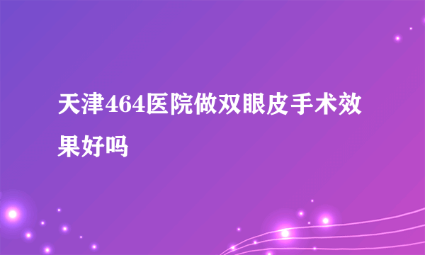 天津464医院做双眼皮手术效果好吗