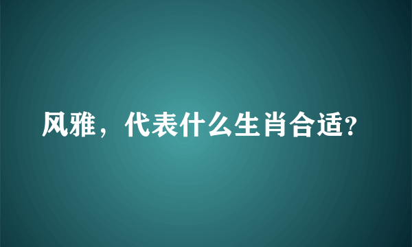 风雅，代表什么生肖合适？