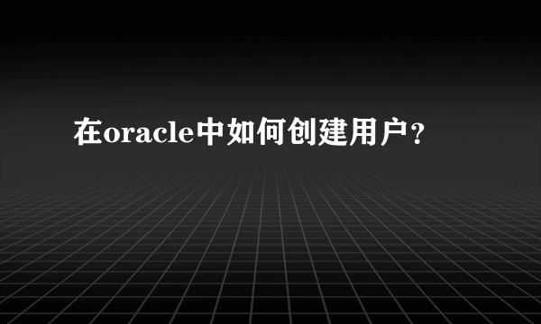 在oracle中如何创建用户？