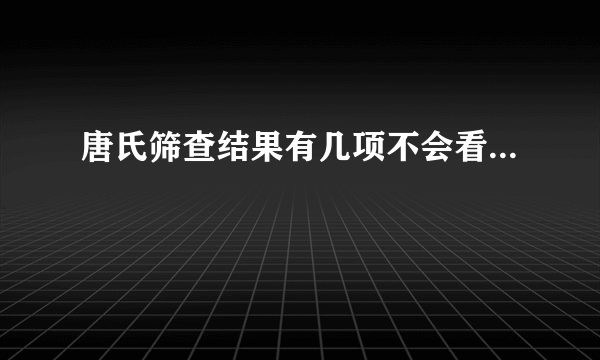 唐氏筛查结果有几项不会看...