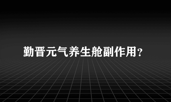 勤晋元气养生舱副作用？