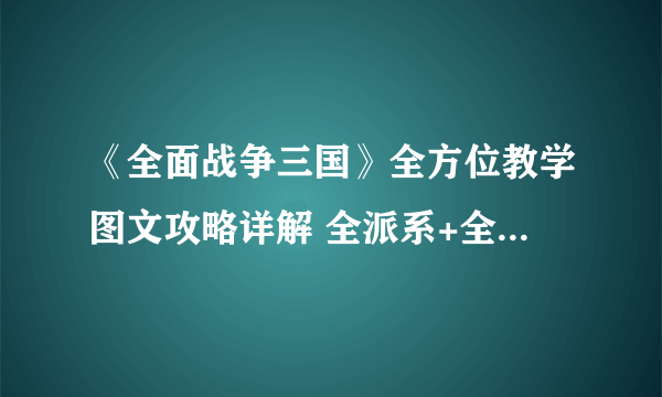 《全面战争三国》全方位教学图文攻略详解 全派系+全兵种+快速入门详解【完结】