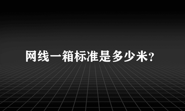 网线一箱标准是多少米？