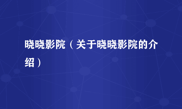 晓晓影院（关于晓晓影院的介绍）