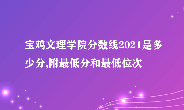 宝鸡文理学院分数线2021是多少分,附最低分和最低位次