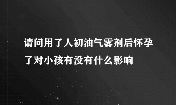 请问用了人初油气雾剂后怀孕了对小孩有没有什么影响