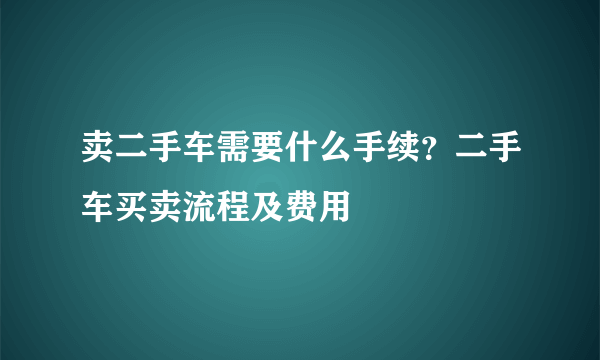 卖二手车需要什么手续？二手车买卖流程及费用