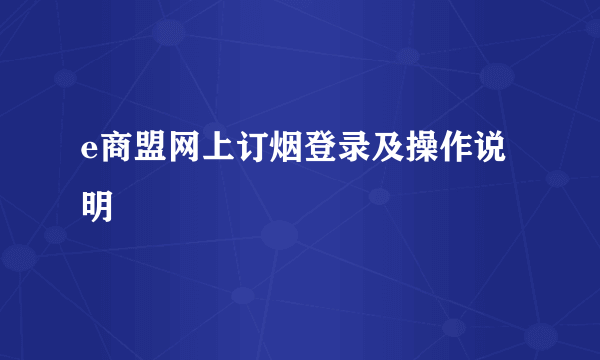 e商盟网上订烟登录及操作说明