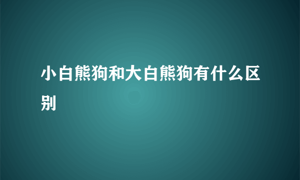 小白熊狗和大白熊狗有什么区别