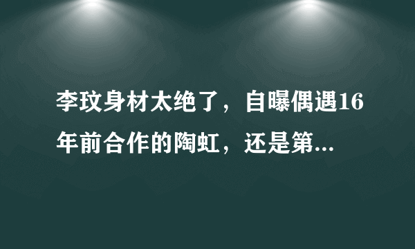 李玟身材太绝了，自曝偶遇16年前合作的陶虹，还是第一次重逢