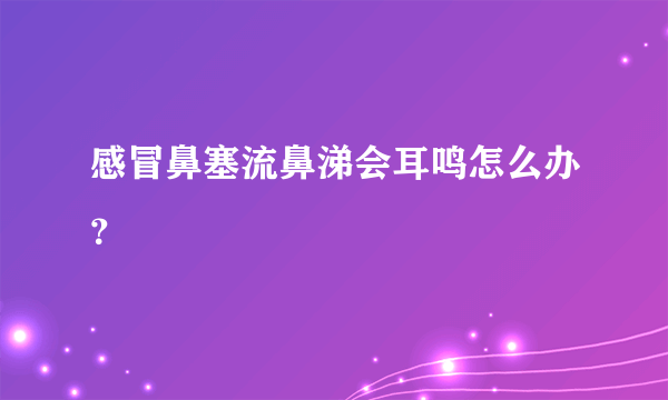 感冒鼻塞流鼻涕会耳鸣怎么办？