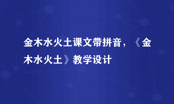 金木水火土课文带拼音，《金木水火土》教学设计