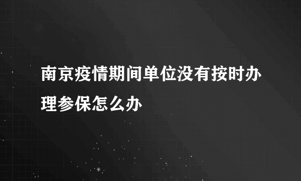 南京疫情期间单位没有按时办理参保怎么办