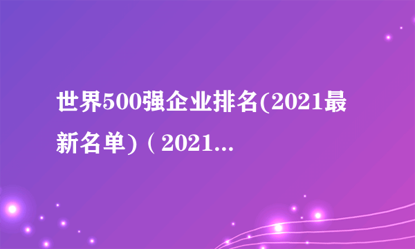 世界500强企业排名(2021最新名单)（2021世界500强公司排名）