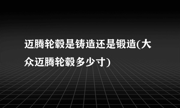 迈腾轮毂是铸造还是锻造(大众迈腾轮毂多少寸)