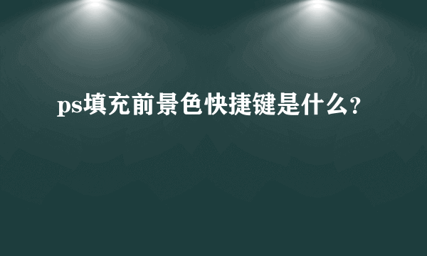 ps填充前景色快捷键是什么？