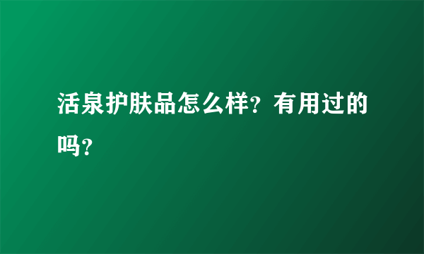 活泉护肤品怎么样？有用过的吗？