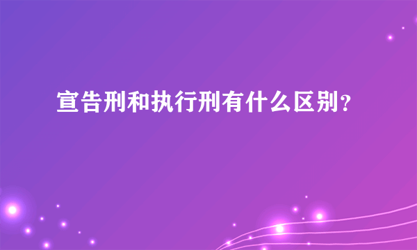 宣告刑和执行刑有什么区别？