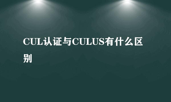 CUL认证与CULUS有什么区别