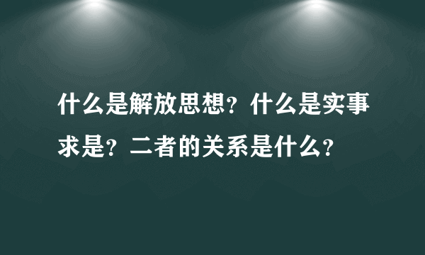 什么是解放思想？什么是实事求是？二者的关系是什么？