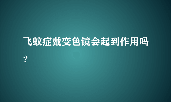 飞蚊症戴变色镜会起到作用吗？