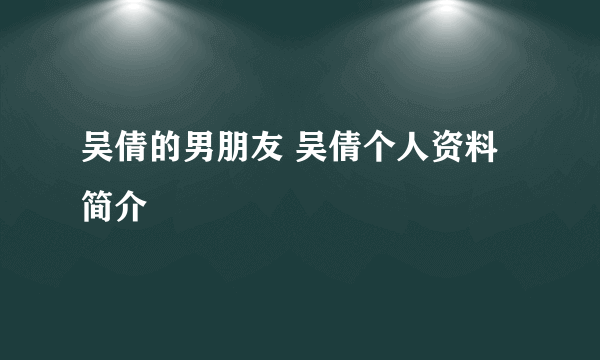 吴倩的男朋友 吴倩个人资料简介