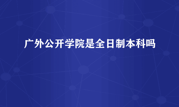 广外公开学院是全日制本科吗