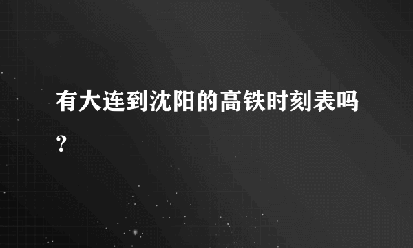 有大连到沈阳的高铁时刻表吗？