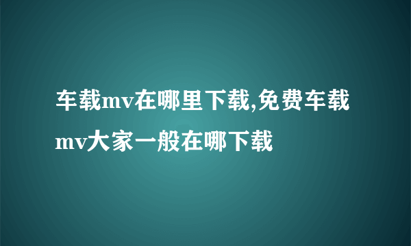 车载mv在哪里下载,免费车载mv大家一般在哪下载