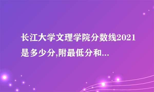 长江大学文理学院分数线2021是多少分,附最低分和最低位次