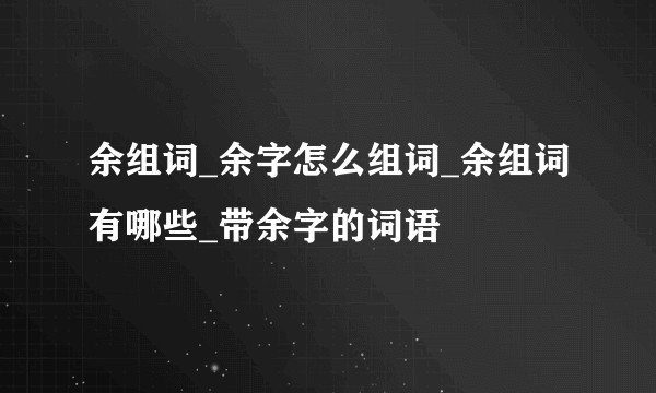 余组词_余字怎么组词_余组词有哪些_带余字的词语