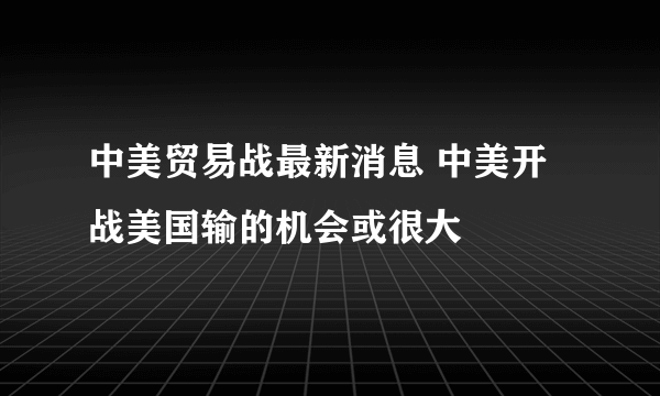 中美贸易战最新消息 中美开战美国输的机会或很大