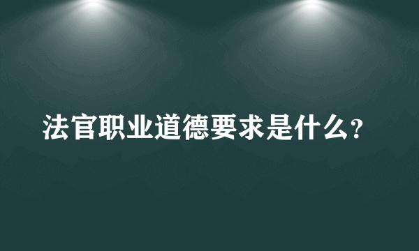 法官职业道德要求是什么？