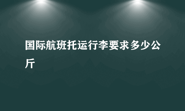 国际航班托运行李要求多少公斤