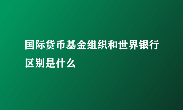 国际货币基金组织和世界银行区别是什么