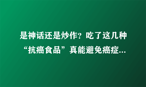 是神话还是炒作？吃了这几种“抗癌食品”真能避免癌症的威胁？