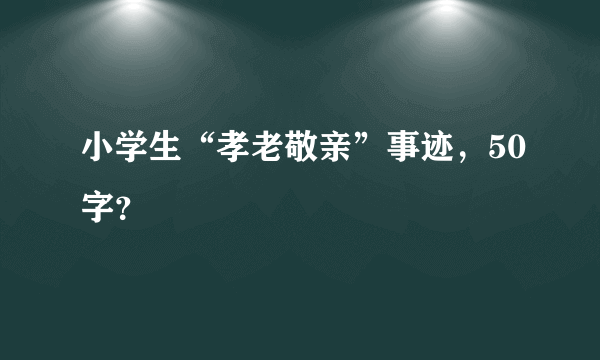 小学生“孝老敬亲”事迹，50字？