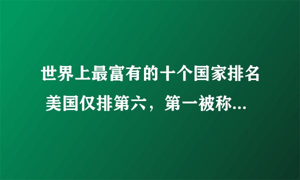 世界上最富有的十个国家排名 美国仅排第六，第一被称为“千堡之国”