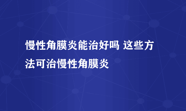 慢性角膜炎能治好吗 这些方法可治慢性角膜炎