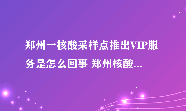 郑州一核酸采样点推出VIP服务是怎么回事 郑州核酸采样点年费320元合理吗