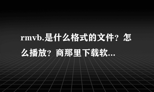 rmvb.是什么格式的文件？怎么播放？商那里下载软件播放器？？？